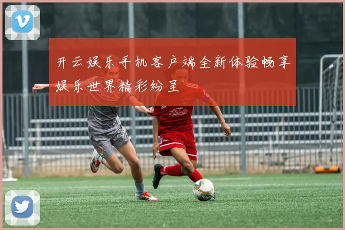 开云娱乐手机客户端全新体验畅享娱乐世界精彩纷呈