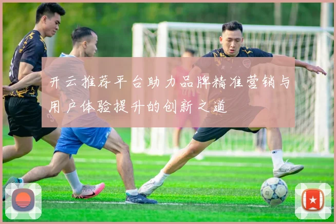 开云推荐平台助力品牌精准营销与用户体验提升的创新之道