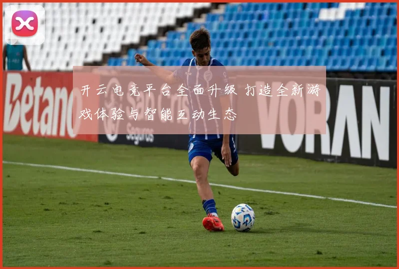 开云电竞平台全面升级 打造全新游戏体验与智能互动生态