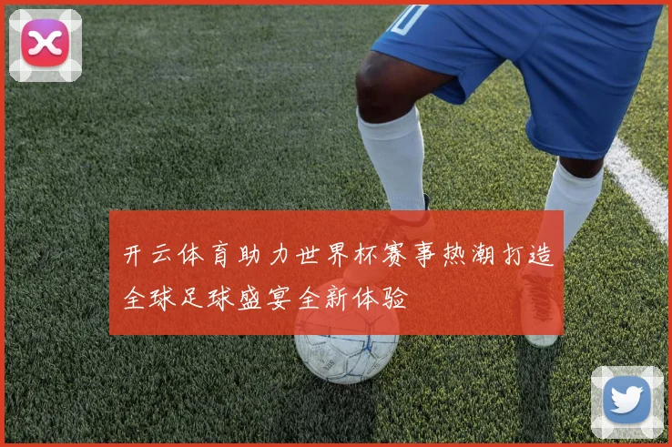 开云体育助力世界杯赛事热潮打造全球足球盛宴全新体验