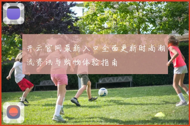 开云官网最新入口全面更新时尚潮流资讯与购物体验指南