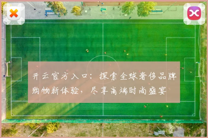 开云官方入口：探索全球奢侈品牌购物新体验，尽享高端时尚盛宴