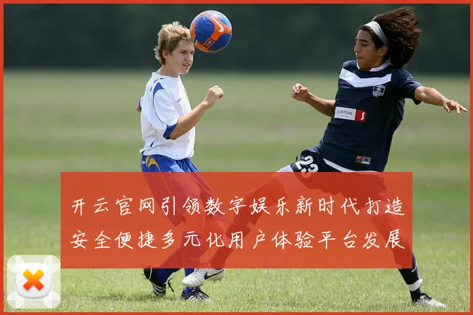 开云官网引领数字娱乐新时代打造安全便捷多元化用户体验平台发展蓝图
